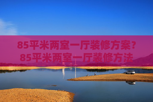85平米两室一厅装修方案？85平米两室一厅装修方法