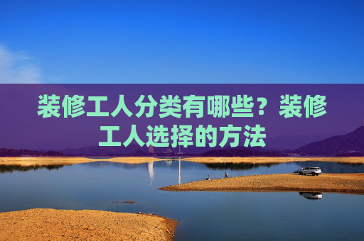 装修工人分类有哪些？装修工人选择的方法