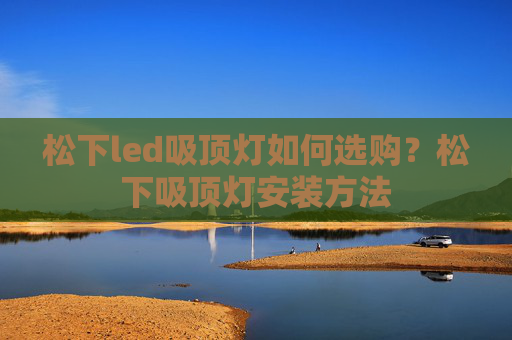 松下led吸顶灯如何选购？松下吸顶灯安装方法