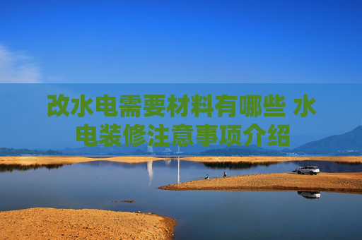 改水电需要材料有哪些 水电装修注意事项介绍