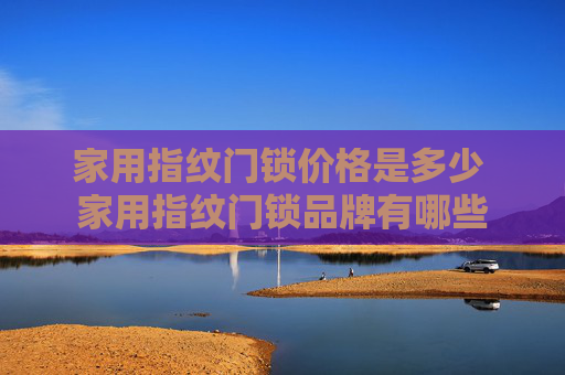 家用指纹门锁价格是多少 家用指纹门锁品牌有哪些