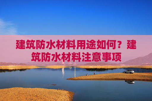 建筑防水材料用途如何？建筑防水材料注意事项