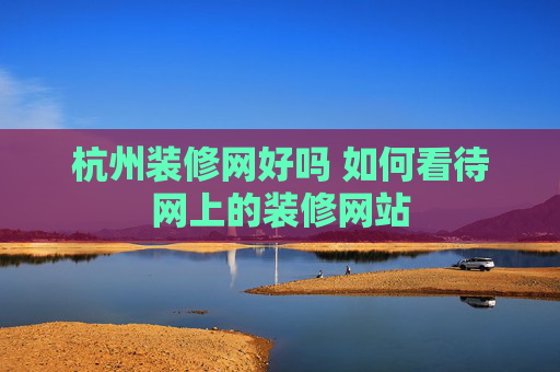 杭州装修网好吗 如何看待网上的装修网站