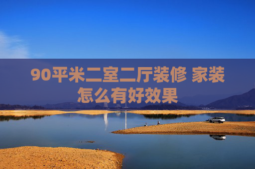90平米二室二厅装修 家装怎么有好效果