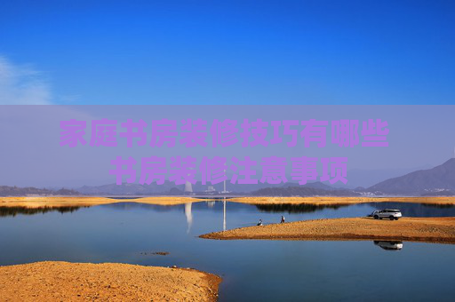 家庭书房装修技巧有哪些 书房装修注意事项
