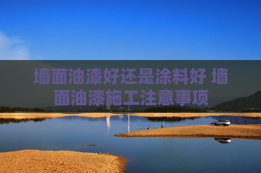 墙面油漆好还是涂料好 墙面油漆施工注意事项