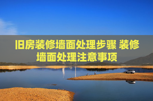 旧房装修墙面处理步骤 装修墙面处理注意事项