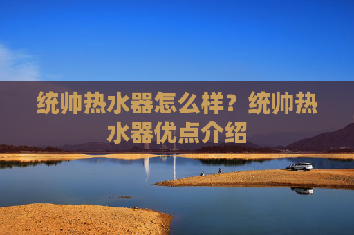 统帅热水器怎么样？统帅热水器优点介绍