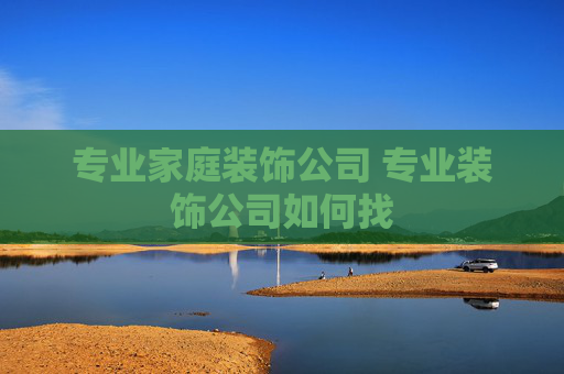 专业家庭装饰公司 专业装饰公司如何找