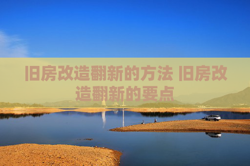旧房改造翻新的方法 旧房改造翻新的要点