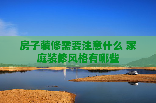 房子装修需要注意什么 家庭装修风格有哪些