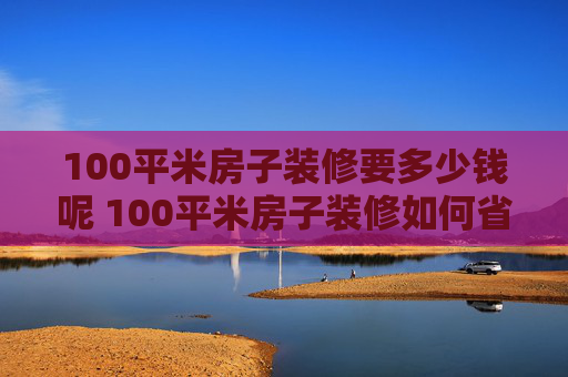 100平米房子装修要多少钱呢 100平米房子装修如何省钱