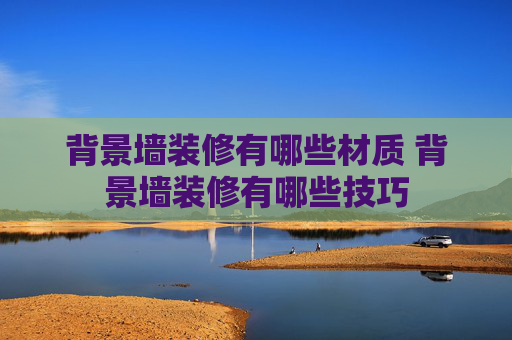 背景墙装修有哪些材质 背景墙装修有哪些技巧