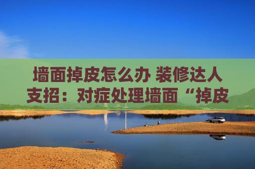 墙面掉皮怎么办 装修达人支招：对症处理墙面“掉皮”难题