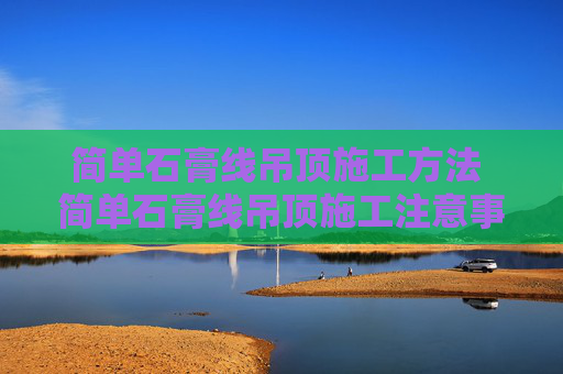 简单石膏线吊顶施工方法 简单石膏线吊顶施工注意事项
