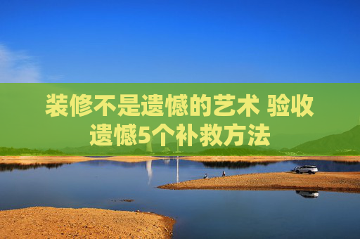 装修不是遗憾的艺术 验收遗憾5个补救方法