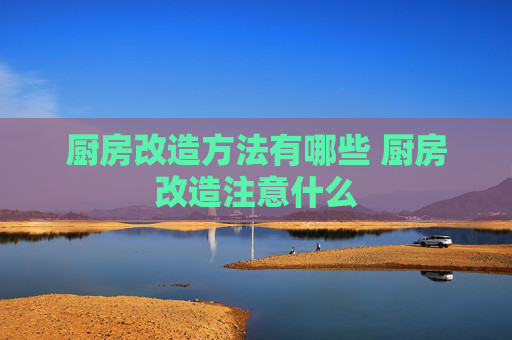 厨房改造方法有哪些 厨房改造注意什么
