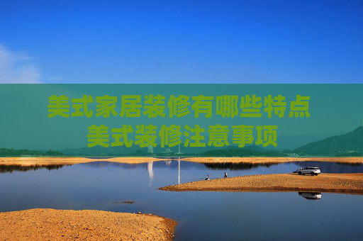 美式家居装修有哪些特点 美式装修注意事项