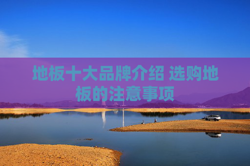 地板十大品牌介绍 选购地板的注意事项