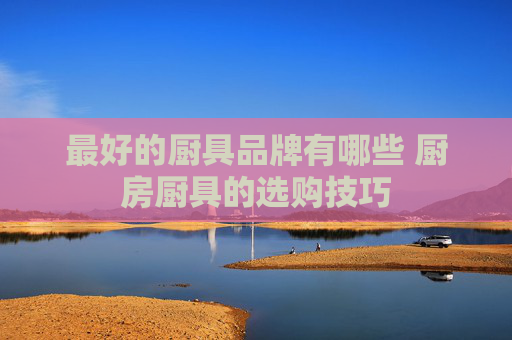 最好的厨具品牌有哪些 厨房厨具的选购技巧