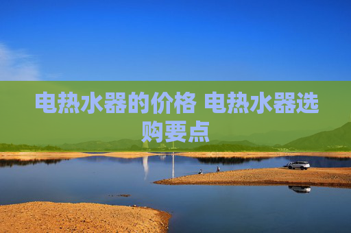 电热水器的价格 电热水器选购要点