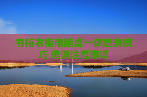 书柜衣柜电脑桌一体选购技巧 选购注意事项