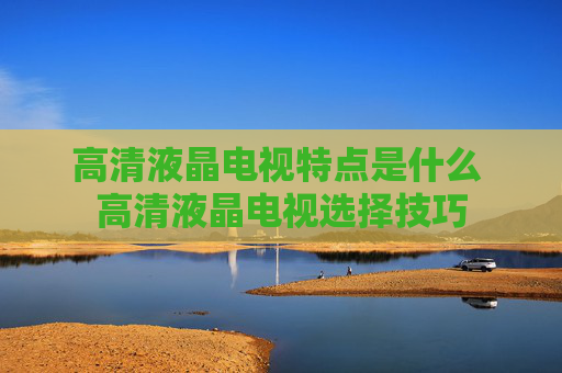 高清液晶电视特点是什么 高清液晶电视选择技巧