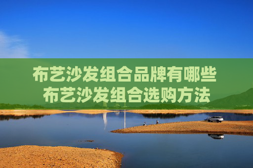 布艺沙发组合品牌有哪些 布艺沙发组合选购方法