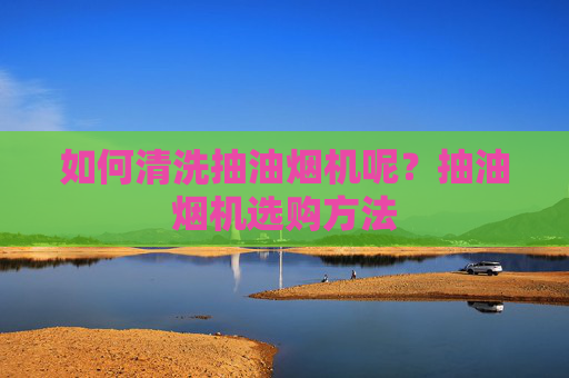 如何清洗抽油烟机呢？抽油烟机选购方法