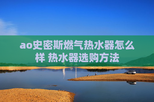 ao史密斯燃气热水器怎么样 热水器选购方法