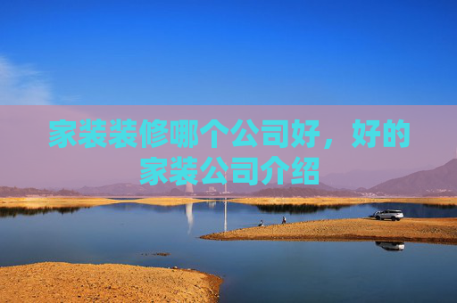 家装装修哪个公司好，好的家装公司介绍