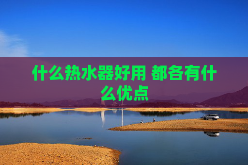 什么热水器好用 都各有什么优点