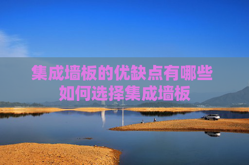 集成墙板的优缺点有哪些 如何选择集成墙板