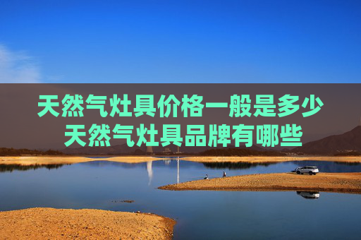 天然气灶具价格一般是多少 天然气灶具品牌有哪些