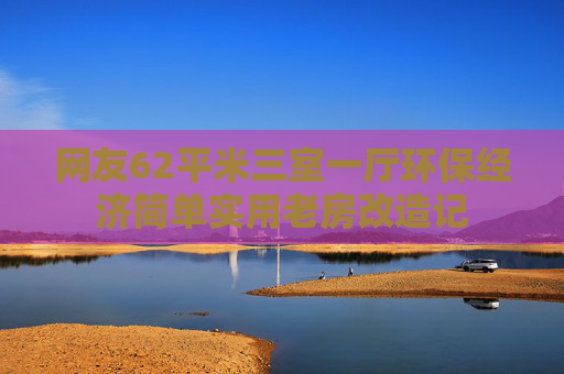 网友62平米三室一厅环保经济简单实用老房改造记