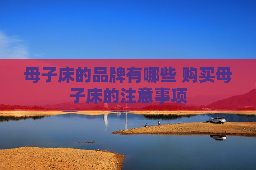 母子床的品牌有哪些 购买母子床的注意事项