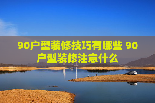 90户型装修技巧有哪些 90户型装修注意什么