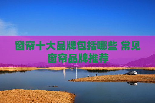 窗帘十大品牌包括哪些 常见窗帘品牌推荐