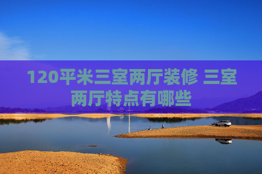 120平米三室两厅装修 三室两厅特点有哪些