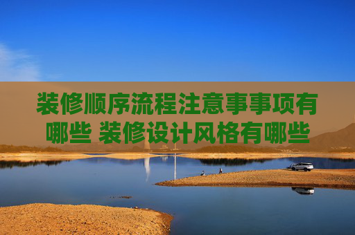 装修顺序流程注意事事项有哪些 装修设计风格有哪些