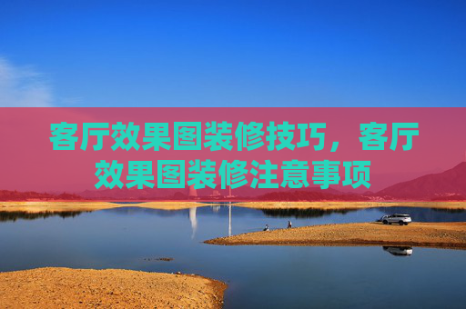 客厅效果图装修技巧，客厅效果图装修注意事项