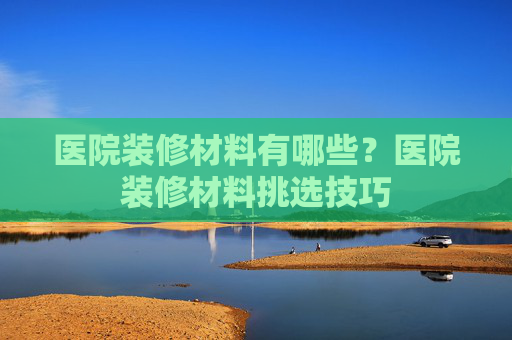 医院装修材料有哪些？医院装修材料挑选技巧