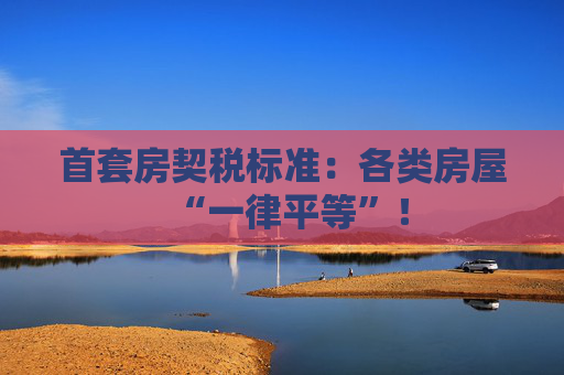 首套房契税标准：各类房屋“一律平等”！