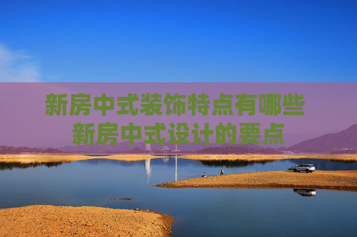 新房中式装饰特点有哪些 新房中式设计的要点