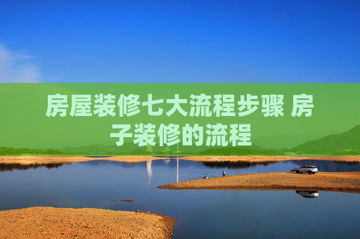 房屋装修七大流程步骤 房子装修的流程