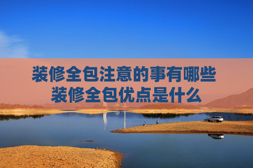 装修全包注意的事有哪些 装修全包优点是什么