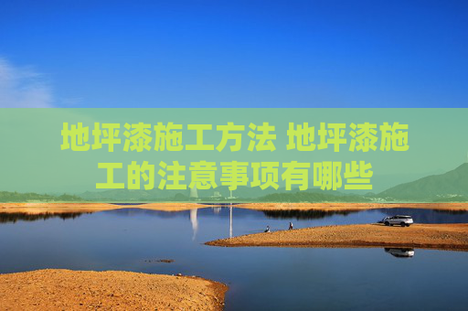 地坪漆施工方法 地坪漆施工的注意事项有哪些