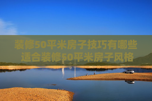 装修50平米房子技巧有哪些 适合装修50平米房子风格