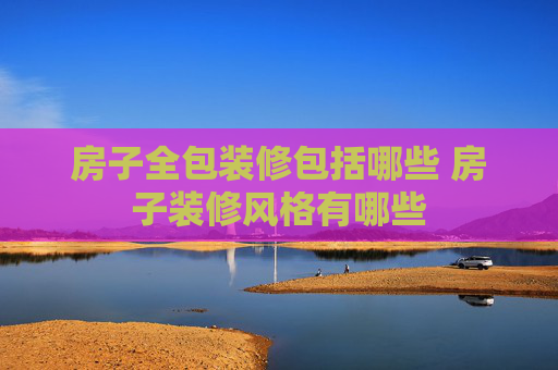 房子全包装修包括哪些 房子装修风格有哪些