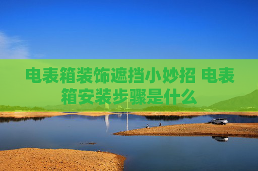电表箱装饰遮挡小妙招 电表箱安装步骤是什么